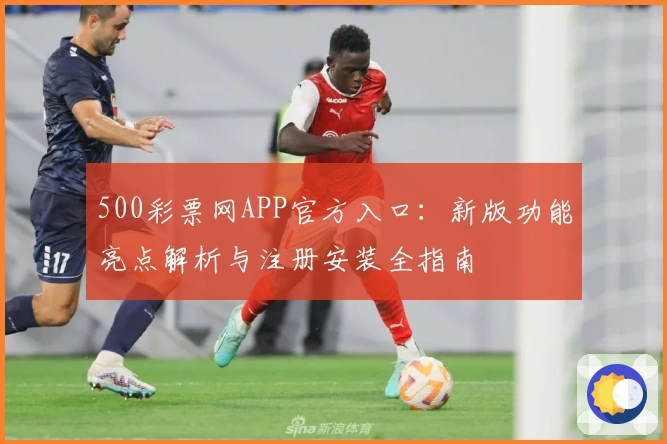 500彩票网APP官方入口：新版功能亮点解析与注册安装全指南