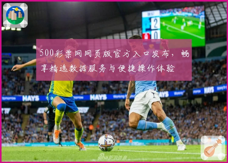 500彩票网网页版官方入口发布，畅享精选数据服务与便捷操作体验